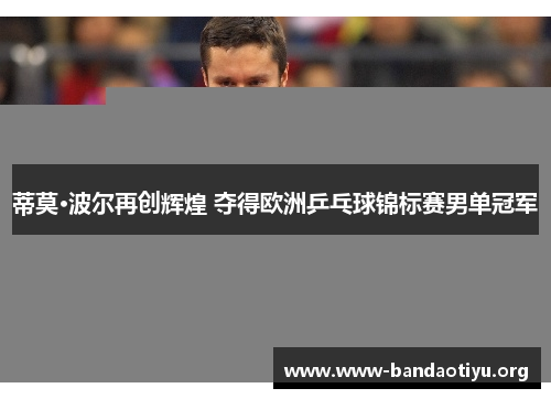 蒂莫·波尔再创辉煌 夺得欧洲乒乓球锦标赛男单冠军 蒂莫·波尔再创辉煌 夺得欧洲乒乓球锦标赛男单冠军
