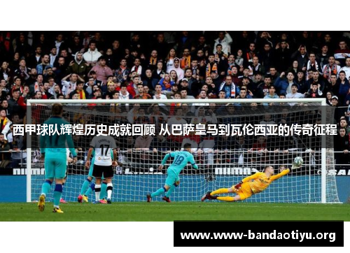 西甲球队辉煌历史成就回顾 从巴萨皇马到瓦伦西亚的传奇征程 西甲球队辉煌历史成就回顾 从巴萨皇马到瓦伦西亚的传奇征程