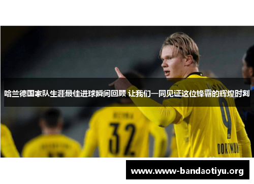 哈兰德国家队生涯最佳进球瞬间回顾 让我们一同见证这位锋霸的辉煌时刻 哈兰德国家队生涯最佳进球瞬间回顾 让我们一同见证这位锋霸的辉煌时刻