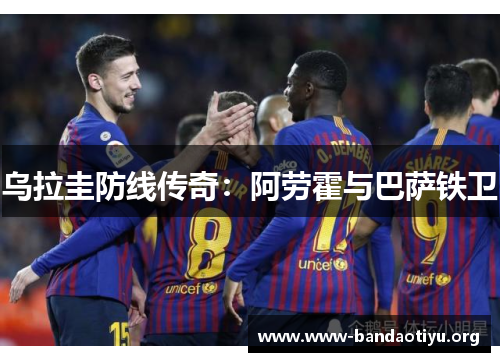 乌拉圭防线传奇:阿劳霍与巴萨铁卫 乌拉圭防线传奇:阿劳霍与巴萨铁卫