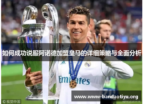 如何成功说服阿诺德加盟皇马的详细策略与全面分析 如何成功说服阿诺德加盟皇马的详细策略与全面分析