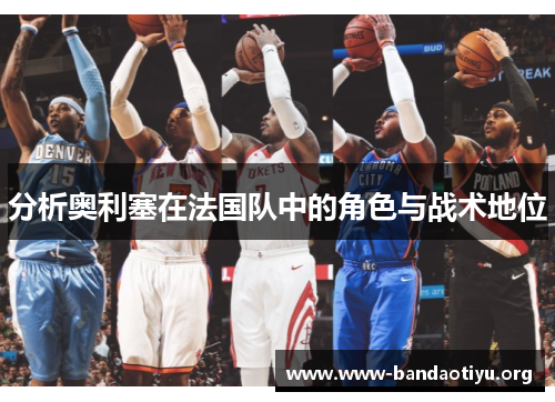 分析奥利塞在法国队中的角色与战术地位 分析奥利塞在法国队中的角色与战术地位