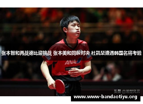 张本智和再战德比迎挑战 张本美和同龄对决 杜凯琹遭遇韩国名将考验 张本智和再战德比迎挑战 张本美和同龄对决 杜凯琹遭遇韩国名将考验