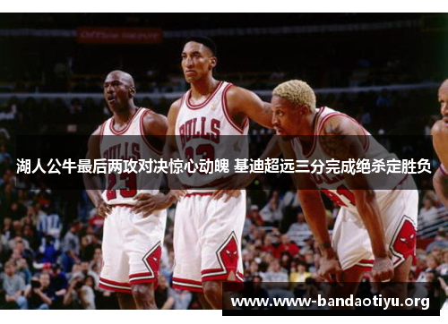 湖人公牛最后两攻对决惊心动魄 基迪超远三分完成绝杀定胜负 湖人公牛最后两攻对决惊心动魄 基迪超远三分完成绝杀定胜负