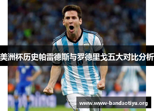 美洲杯历史帕雷德斯与罗德里戈五大对比分析 美洲杯历史帕雷德斯与罗德里戈五大对比分析