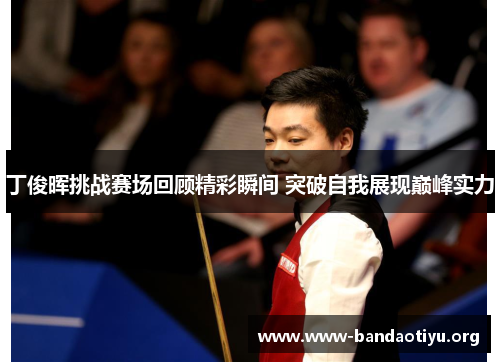 丁俊晖挑战赛场回顾精彩瞬间 突破自我展现巅峰实力 丁俊晖挑战赛场回顾精彩瞬间 突破自我展现巅峰实力