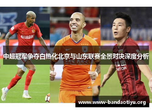 中超冠军争夺白热化北京与山东联赛全景对决深度分析 中超冠军争夺白热化北京与山东联赛全景对决深度分析