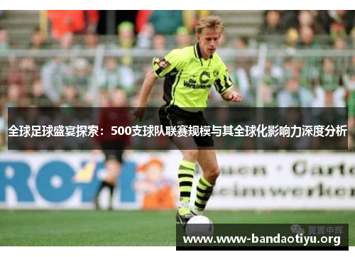 全球足球盛宴探索:500支球队联赛规模与其全球化影响力深度分析 全球足球盛宴探索:500支球队联赛规模与其全球化影响力深度分析