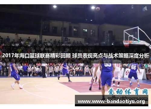 2017年海口篮球联赛精彩回顾 球员表现亮点与战术策略深度分析 2017年海口篮球联赛精彩回顾 球员表现亮点与战术策略深度分析
