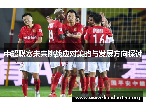 中超联赛未来挑战应对策略与发展方向探讨 中超联赛未来挑战应对策略与发展方向探讨