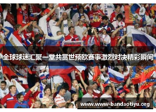 全球球迷汇聚一堂共赏世预欧赛事激烈对决精彩瞬间 全球球迷汇聚一堂共赏世预欧赛事激烈对决精彩瞬间