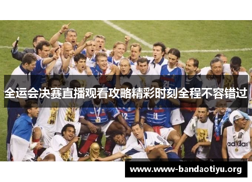 全运会决赛直播观看攻略精彩时刻全程不容错过 全运会决赛直播观看攻略精彩时刻全程不容错过