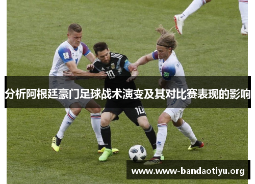 分析阿根廷豪门足球战术演变及其对比赛表现的影响 分析阿根廷豪门足球战术演变及其对比赛表现的影响