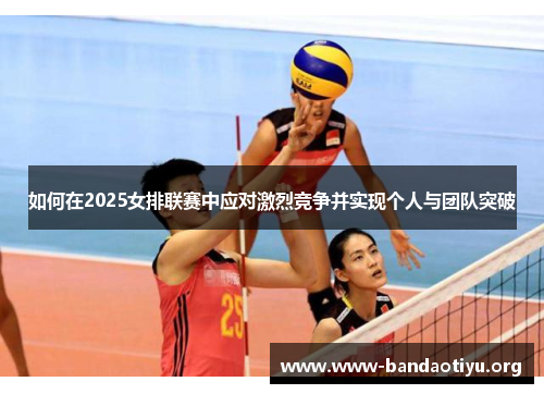 如何在2025女排联赛中应对激烈竞争并实现个人与团队突破 如何在2025女排联赛中应对激烈竞争并实现个人与团队突破
