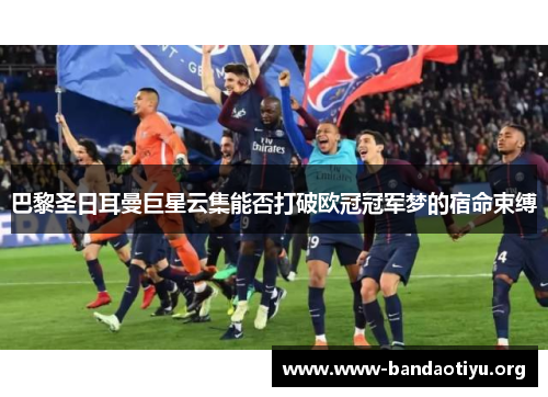 巴黎圣日耳曼巨星云集能否打破欧冠冠军梦的宿命束缚 巴黎圣日耳曼巨星云集能否打破欧冠冠军梦的宿命束缚