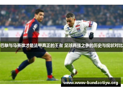 巴黎与马赛谁才是法甲真正的王者 足球两强之争的历史与现状对比 巴黎与马赛谁才是法甲真正的王者 足球两强之争的历史与现状对比