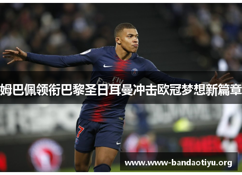 姆巴佩领衔巴黎圣日耳曼冲击欧冠梦想新篇章 姆巴佩领衔巴黎圣日耳曼冲击欧冠梦想新篇章