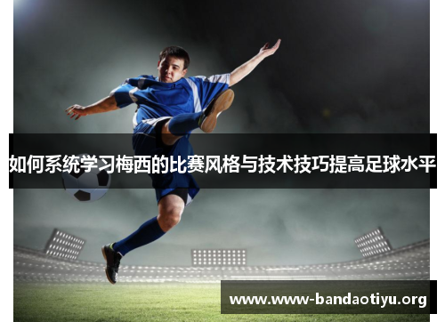 如何系统学习梅西的比赛风格与技术技巧提高足球水平 如何系统学习梅西的比赛风格与技术技巧提高足球水平