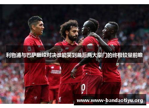 利物浦与巴萨巅峰对决谁能笑到最后两大豪门的终极较量前瞻 利物浦与巴萨巅峰对决谁能笑到最后两大豪门的终极较量前瞻