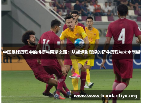中国足球历程中的拼搏与荣耀之路:从起步到辉煌的奋斗历程与未来展望 中国足球历程中的拼搏与荣耀之路:从起步到辉煌的奋斗历程与未来展望