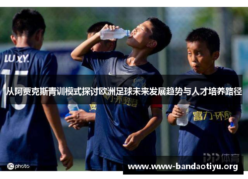 从阿贾克斯青训模式探讨欧洲足球未来发展趋势与人才培养路径 从阿贾克斯青训模式探讨欧洲足球未来发展趋势与人才培养路径