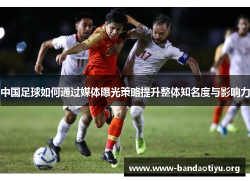 中国足球如何通过媒体曝光策略提升整体知名度与影响力 中国足球如何通过媒体曝光策略提升整体知名度与影响力