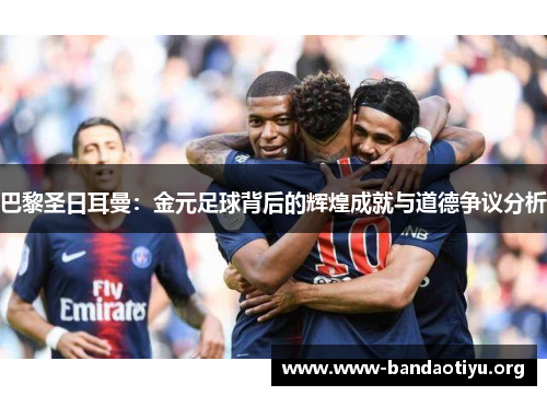 巴黎圣日耳曼:金元足球背后的辉煌成就与道德争议分析 巴黎圣日耳曼:金元足球背后的辉煌成就与道德争议分析
