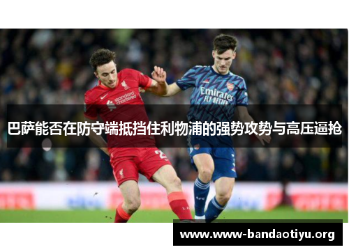 巴萨能否在防守端抵挡住利物浦的强势攻势与高压逼抢 巴萨能否在防守端抵挡住利物浦的强势攻势与高压逼抢