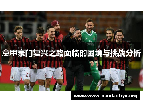 意甲豪门复兴之路面临的困境与挑战分析 意甲豪门复兴之路面临的困境与挑战分析