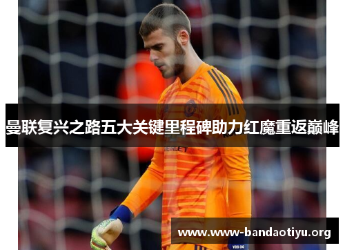 曼联复兴之路五大关键里程碑助力红魔重返巅峰 曼联复兴之路五大关键里程碑助力红魔重返巅峰