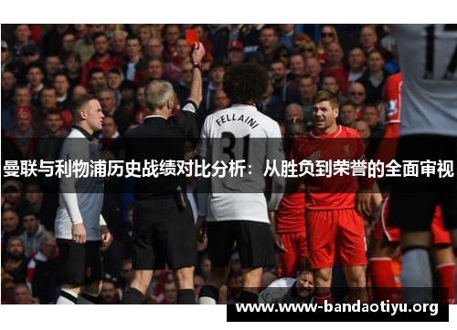 曼联与利物浦历史战绩对比分析:从胜负到荣誉的全面审视 曼联与利物浦历史战绩对比分析:从胜负到荣誉的全面审视