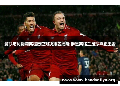 曼联与利物浦英超历史对决排名揭晓 谁是英格兰足球真正王者 曼联与利物浦英超历史对决排名揭晓 谁是英格兰足球真正王者