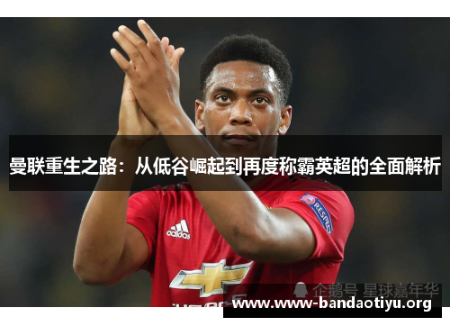 曼联重生之路:从低谷崛起到再度称霸英超的全面解析 曼联重生之路:从低谷崛起到再度称霸英超的全面解析