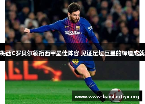梅西C罗贝尔领衔西甲最佳阵容 见证足坛巨星的辉煌成就 梅西C罗贝尔领衔西甲最佳阵容 见证足坛巨星的辉煌成就