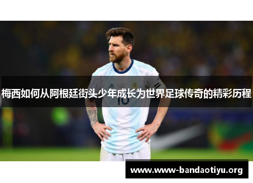 梅西如何从阿根廷街头少年成长为世界足球传奇的精彩历程 梅西如何从阿根廷街头少年成长为世界足球传奇的精彩历程