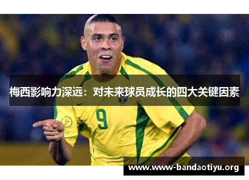 梅西影响力深远:对未来球员成长的四大关键因素 梅西影响力深远:对未来球员成长的四大关键因素