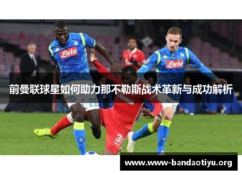 前曼联球星如何助力那不勒斯战术革新与成功解析 前曼联球星如何助力那不勒斯战术革新与成功解析
