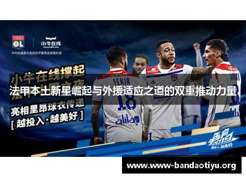 法甲本土新星崛起与外援适应之道的双重推动力量 法甲本土新星崛起与外援适应之道的双重推动力量