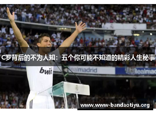 C罗背后的不为人知:五个你可能不知道的精彩人生秘事 C罗背后的不为人知:五个你可能不知道的精彩人生秘事