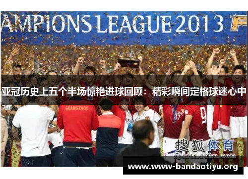亚冠历史上五个半场惊艳进球回顾:精彩瞬间定格球迷心中 亚冠历史上五个半场惊艳进球回顾:精彩瞬间定格球迷心中