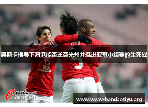 奥斯卡指导下海港能否逆袭光州并挺进亚冠小组赛的生死战 奥斯卡指导下海港能否逆袭光州并挺进亚冠小组赛的生死战