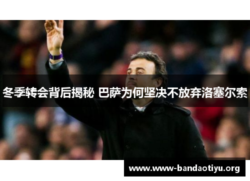 冬季转会背后揭秘 巴萨为何坚决不放弃洛塞尔索 冬季转会背后揭秘 巴萨为何坚决不放弃洛塞尔索