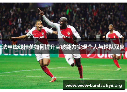 法甲锋线精英如何提升突破能力实现个人与球队双赢 法甲锋线精英如何提升突破能力实现个人与球队双赢