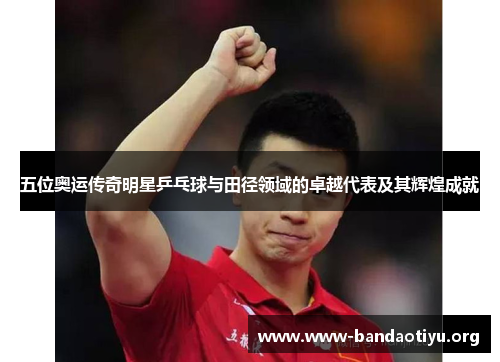 五位奥运传奇明星乒乓球与田径领域的卓越代表及其辉煌成就 五位奥运传奇明星乒乓球与田径领域的卓越代表及其辉煌成就
