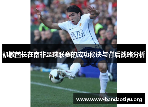 凯撒酋长在南非足球联赛的成功秘诀与背后战略分析 凯撒酋长在南非足球联赛的成功秘诀与背后战略分析