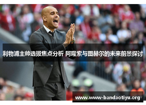 利物浦主帅选拔焦点分析 阿隆索与图赫尔的未来前景探讨 利物浦主帅选拔焦点分析 阿隆索与图赫尔的未来前景探讨