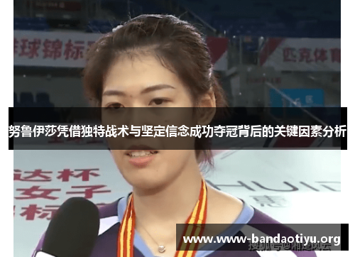 努鲁伊莎凭借独特战术与坚定信念成功夺冠背后的关键因素分析 努鲁伊莎凭借独特战术与坚定信念成功夺冠背后的关键因素分析