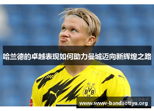 哈兰德的卓越表现如何助力曼城迈向新辉煌之路