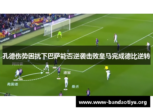 孔德伤势困扰下巴萨能否逆袭击败皇马完成德比逆转 孔德伤势困扰下巴萨能否逆袭击败皇马完成德比逆转