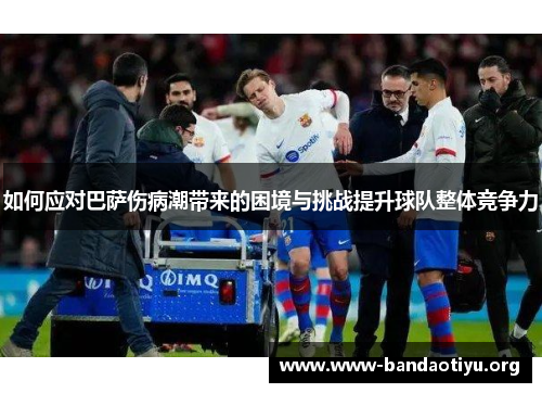 如何应对巴萨伤病潮带来的困境与挑战提升球队整体竞争力 如何应对巴萨伤病潮带来的困境与挑战提升球队整体竞争力